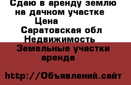 Сдаю в аренду землю на дачном участке › Цена ­ 2 000 - Саратовская обл. Недвижимость » Земельные участки аренда   